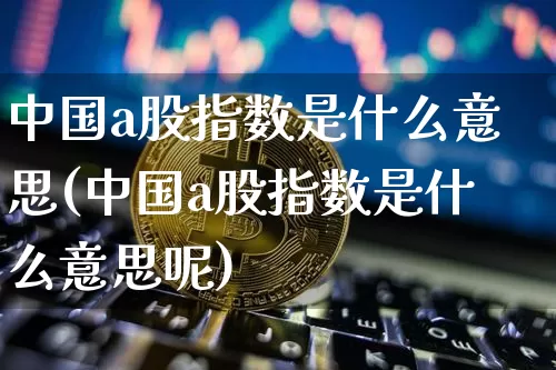 中国a股指数是什么意思(中国a股指数是什么意思呢)_https://www.jyywjc.com_股票行情_第1张