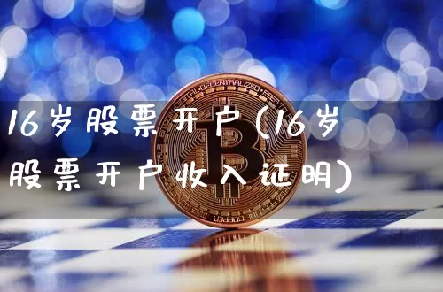 16岁股票开户(16岁股票开户收入证明)_https://www.jyywjc.com_股票行情_第1张
