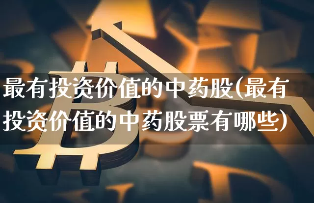 最有投资价值的中药股(最有投资价值的中药股票有哪些)_https://www.jyywjc.com_股票价格_第1张
