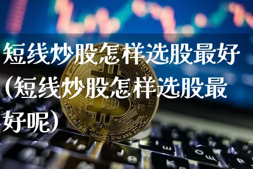 短线炒股怎样选股最好(短线炒股怎样选股最好呢)_https://www.jyywjc.com_股票板块_第1张
