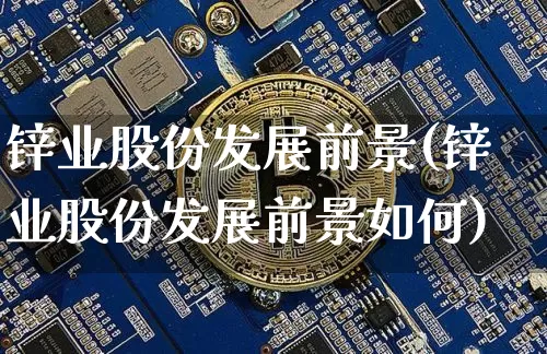 锌业股份发展前景(锌业股份发展前景如何)_https://www.jyywjc.com_股票行情_第1张