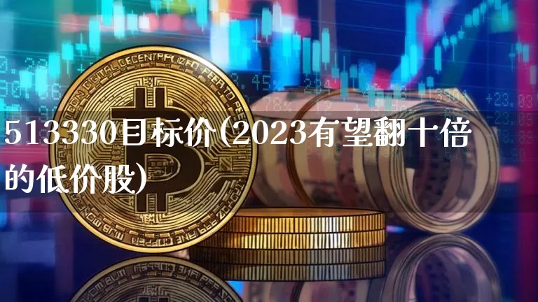 513330目标价(2023有望翻十倍的低价股)_https://www.jyywjc.com_股票趋势_第1张