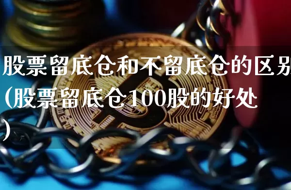 股票留底仓和不留底仓的区别(股票留底仓100股的好处)_https://www.jyywjc.com_科创板_第1张