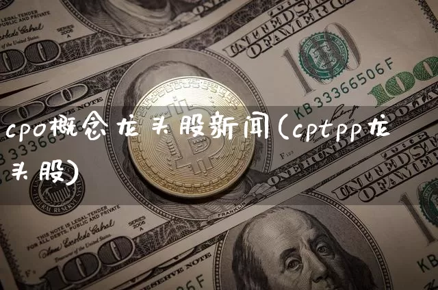 cpo概念龙头股新闻(cptpp龙头股)_https://www.jyywjc.com_上交所_第1张