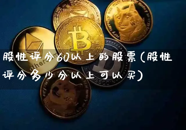 股性评分60以上的股票(股性评分多少分以上可以买)_https://www.jyywjc.com_科创板_第1张