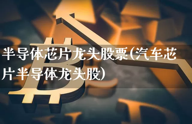 半导体芯片龙头股票(汽车芯片半导体龙头股)_https://www.jyywjc.com_上交所_第1张
