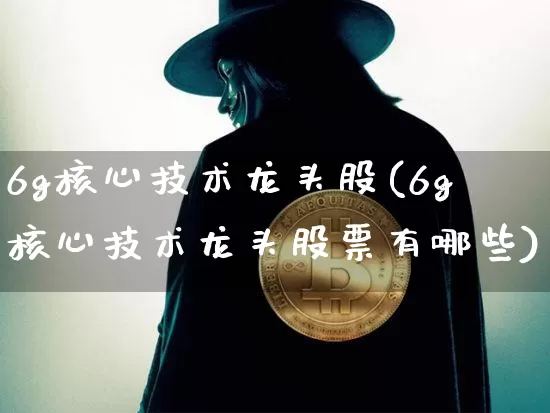 6g核心技术龙头股(6g核心技术龙头股票有哪些)_https://www.jyywjc.com_北交所_第1张