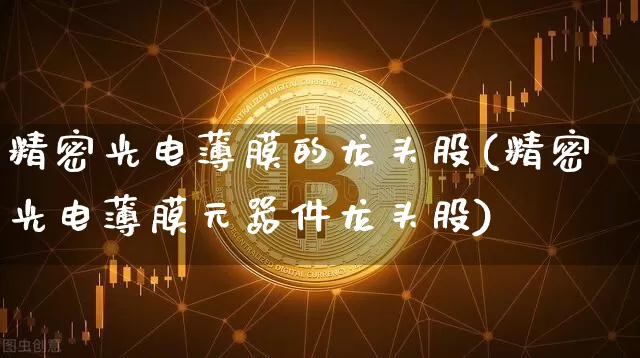精密光电薄膜的龙头股(精密光电薄膜元器件龙头股)_https://www.jyywjc.com_股票趋势_第1张