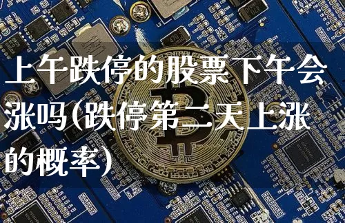 上午跌停的股票下午会涨吗(跌停第二天上涨的概率)_https://www.jyywjc.com_北交所_第1张