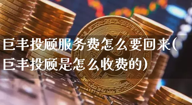 巨丰投顾服务费怎么要回来(巨丰投顾是怎么收费的)_https://www.jyywjc.com_股票_第1张