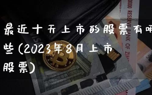 最近十天上市的股票有哪些(2023年8月上市股票)_https://www.jyywjc.com_股票行情_第1张