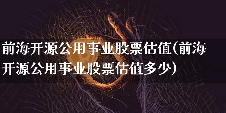 前海开源公用事业股票估值(前海开源公用事业股票估值多少)_https://www.jyywjc.com_股票板块_第1张