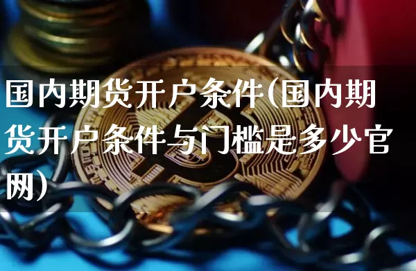 国内期货开户条件(国内期货开户条件与门槛是多少官网)_https://www.jyywjc.com_上交所_第1张