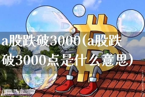 a股跌破3000(a股跌破3000点是什么意思)_https://www.jyywjc.com_股票_第1张