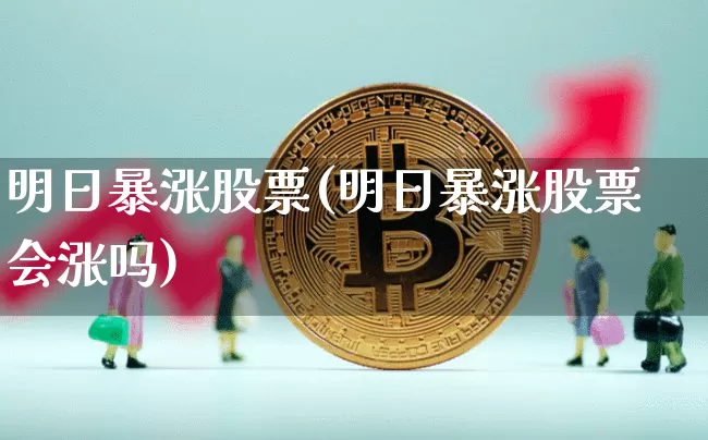 明日暴涨股票(明日暴涨股票会涨吗)_https://www.jyywjc.com_股票价格_第1张