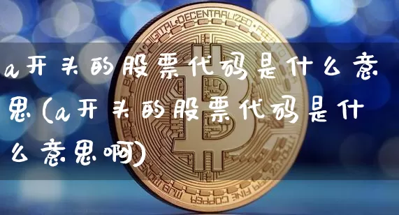 a开头的股票代码是什么意思(a开头的股票代码是什么意思啊)_https://www.jyywjc.com_上交所_第1张