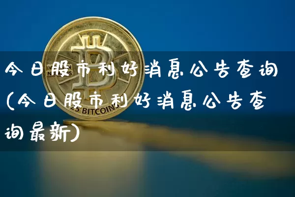 今日股市利好消息公告查询(今日股市利好消息公告查询最新)_https://www.jyywjc.com_深交所_第1张