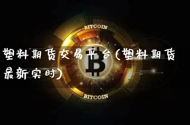 塑料期货交易平台(塑料期货最新实时)_https://www.jyywjc.com_股票行情_第1张