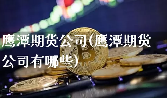 鹰潭期货公司(鹰潭期货公司有哪些)_https://www.jyywjc.com_股票_第1张