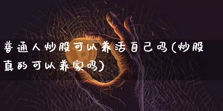 普通人炒股可以养活自己吗(炒股真的可以养家吗)_https://www.jyywjc.com_股票行情_第1张
