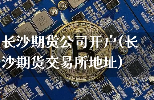 长沙期货公司开户(长沙期货交易所地址)_https://www.jyywjc.com_科创板_第1张