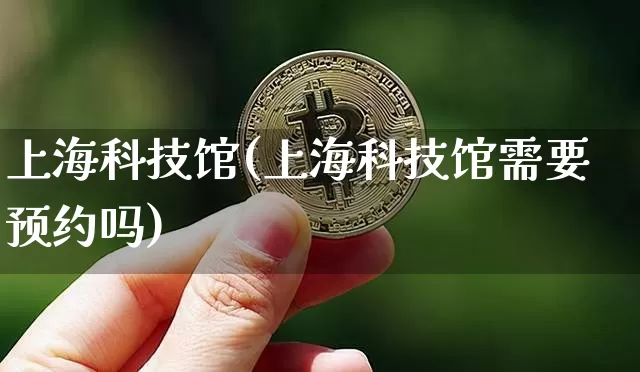 上海科技馆(上海科技馆需要预约吗)_https://www.jyywjc.com_股票行情_第1张