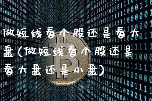 做短线看个股还是看大盘(做短线看个股还是看大盘还是小盘)_https://www.jyywjc.com_北交所_第1张