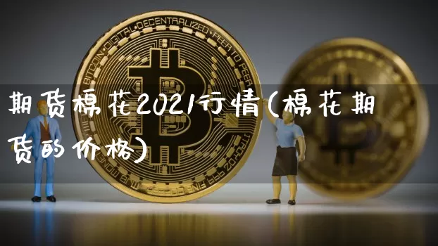 期货棉花2021行情(棉花期货的价格)_https://www.jyywjc.com_股票价格_第1张