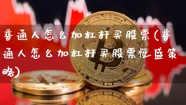 普通人怎么加杠杆买股票(普通人怎么加杠杆买股票恒盛策略)_https://www.jyywjc.com_股票价格_第1张