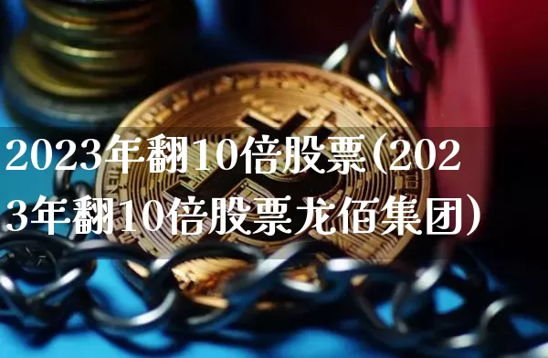 2023年翻10倍股票(2023年翻10倍股票龙佰集团)_https://www.jyywjc.com_股票行情_第1张