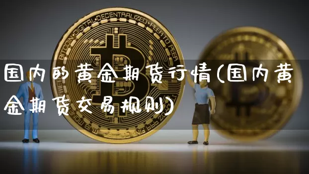 国内的黄金期货行情(国内黄金期货交易规则)_https://www.jyywjc.com_股票行情_第1张