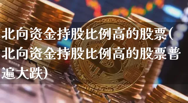 北向资金持股比例高的股票(北向资金持股比例高的股票普遍大跌)_https://www.jyywjc.com_股票趋势_第1张