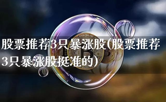 股票推荐3只暴涨股(股票推荐3只暴涨股挺准的)_https://www.jyywjc.com_股票价格_第1张