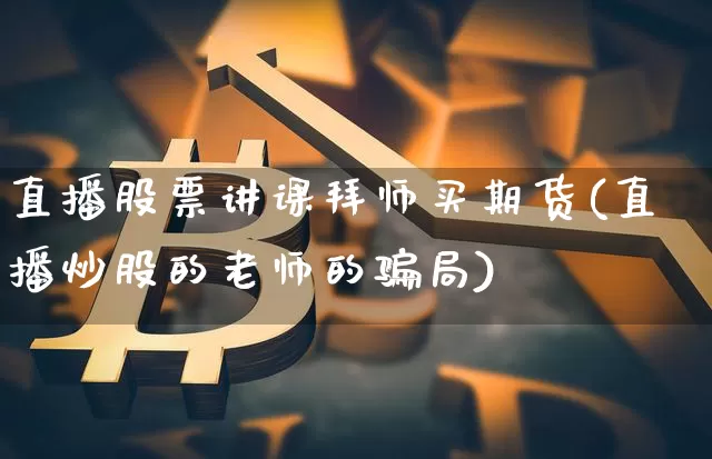 直播股票讲课拜师买期货(直播炒股的老师的骗局)_https://www.jyywjc.com_创业板_第1张