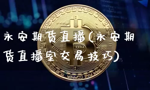 永安期货直播(永安期货直播室交易技巧)_https://www.jyywjc.com_股票_第1张