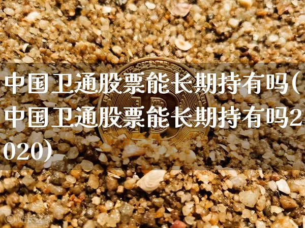 中国卫通股票能长期持有吗(中国卫通股票能长期持有吗2020)_https://www.jyywjc.com_股票板块_第1张
