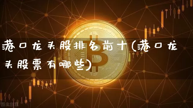 港口龙头股排名前十(港口龙头股票有哪些)_https://www.jyywjc.com_股票行情_第1张
