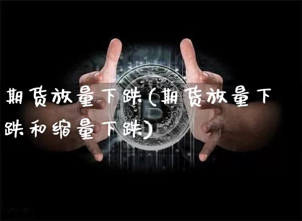 期货放量下跌(期货放量下跌和缩量下跌)_https://www.jyywjc.com_创业板_第1张