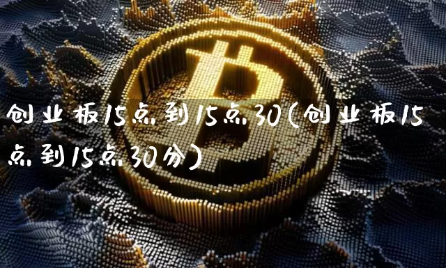 创业板15点到15点30(创业板15点到15点30分)_https://www.jyywjc.com_股票趋势_第1张