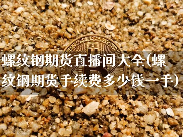 螺纹钢期货直播间大全(螺纹钢期货手续费多少钱一手)_https://www.jyywjc.com_北交所_第1张