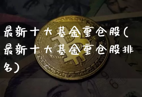 最新十大基金重仓股(最新十大基金重仓股排名)_https://www.jyywjc.com_股票_第1张