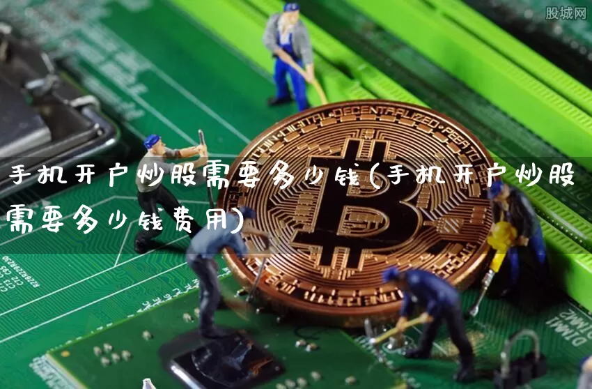手机开户炒股需要多少钱(手机开户炒股需要多少钱费用)_https://www.jyywjc.com_股票_第1张