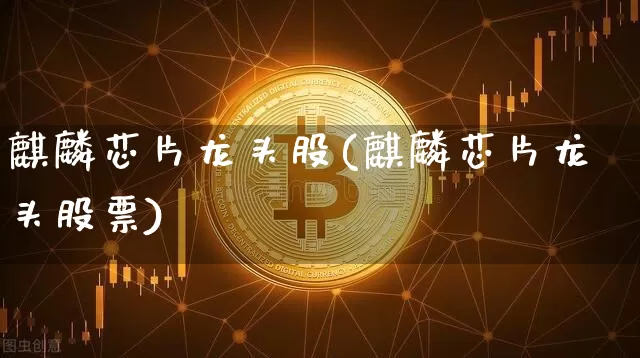 麒麟芯片龙头股(麒麟芯片龙头股票)_https://www.jyywjc.com_股票价格_第1张