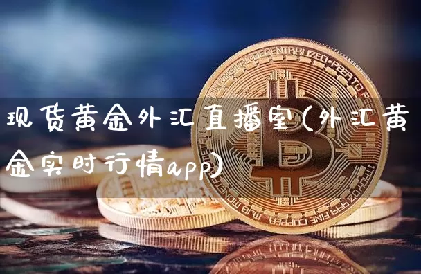 现货黄金外汇直播室(外汇黄金实时行情app)_https://www.jyywjc.com_股票行情_第1张