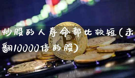 炒股的人寿命都比较短(未来翻10000倍的股)_https://www.jyywjc.com_股票板块_第1张