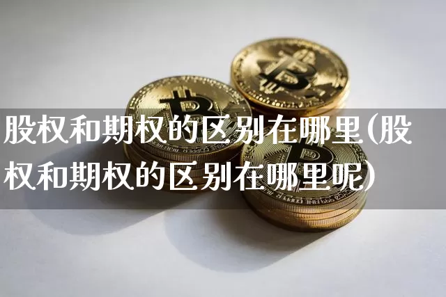 股权和期权的区别在哪里(股权和期权的区别在哪里呢)_https://www.jyywjc.com_深交所_第1张