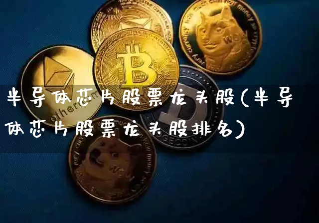 半导体芯片股票龙头股(半导体芯片股票龙头股排名)_https://www.jyywjc.com_股票_第1张
