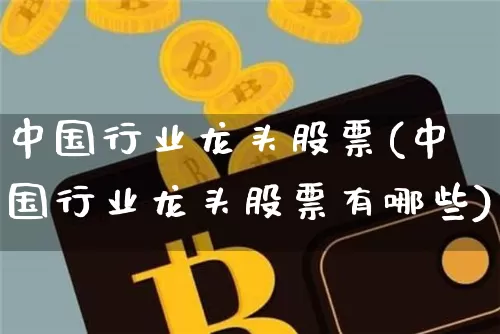 中国行业龙头股票(中国行业龙头股票有哪些)_https://www.jyywjc.com_股票行情_第1张