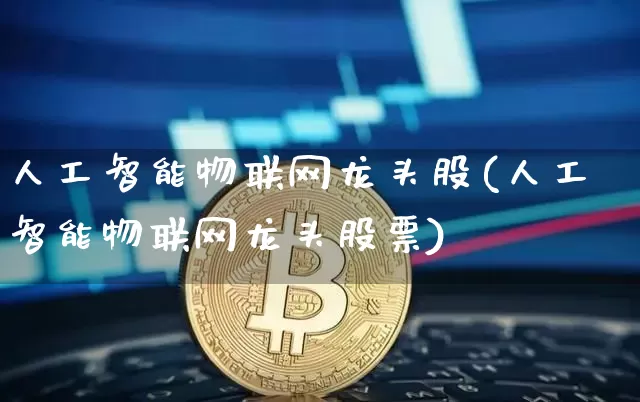 人工智能物联网龙头股(人工智能物联网龙头股票)_https://www.jyywjc.com_股票行情_第1张