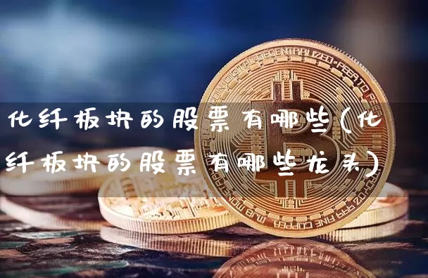 化纤板块的股票有哪些(化纤板块的股票有哪些龙头)_https://www.jyywjc.com_股票价格_第1张
